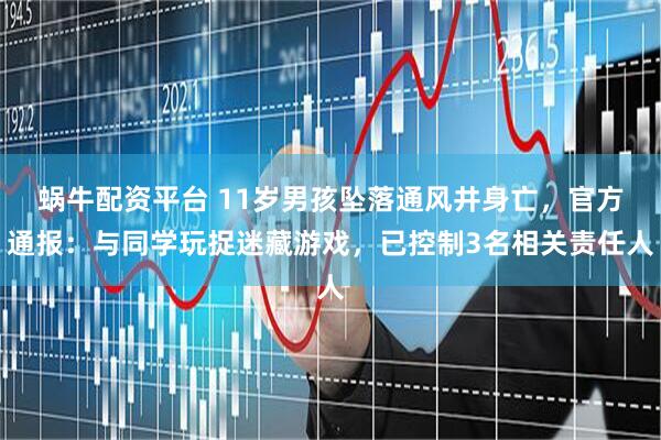 蜗牛配资平台 11岁男孩坠落通风井身亡,官方通报:与同学玩捉迷藏游戏,已控制3名相关责任人