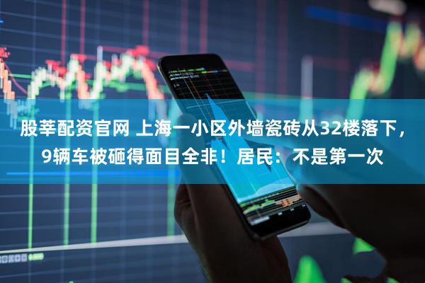 股莘配资官网 上海一小区外墙瓷砖从32楼落下,9辆车被砸得面目全非!居民:不是第一次