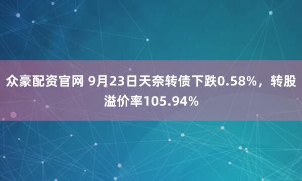 众豪配资官网 9月23日天奈转债下跌0.58%,转股溢价率105.94%