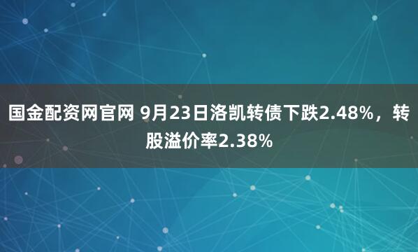 国金配资网官网 9月23日洛凯转债下跌2.48%,转股溢价率2.38%
