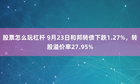 股票怎么玩杠杆 9月23日和邦转债下跌1.27%,转股溢价率27.95%