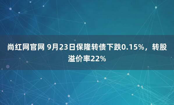 尚红网官网 9月23日保隆转债下跌0.15%,转股溢价率22%