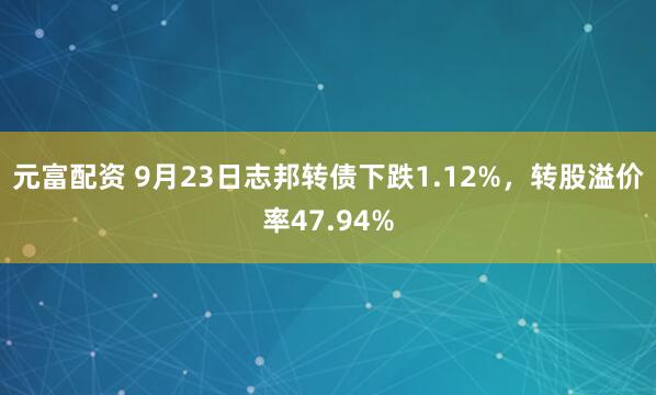 元富配资 9月23日志邦转债下跌1.12%,转股溢价率47.94%