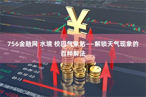 756金融网 水境 校园气象站——解锁天气现象的百种解法