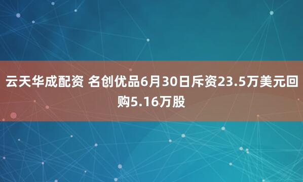 云天华成配资 名创优品6月30日斥资23.5万美元回购5.16万股
