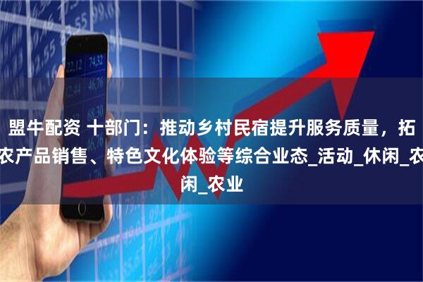 盟牛配资 十部门:推动乡村民宿提升服务质量,拓展农产品销售、特色文化体验等综合业态_活动_休闲_农业