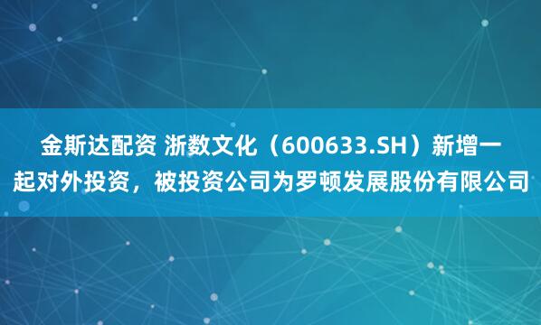 金斯达配资 浙数文化（600633.SH）新增一起对外投资，被投资公司为罗顿发展股份有限公司