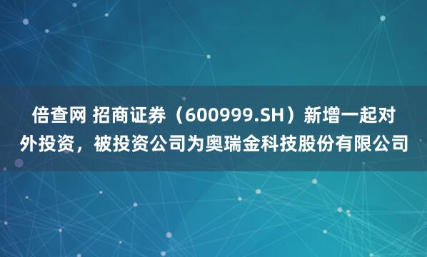 倍查网 招商证券(600999.SH)新增一起对外投资,被投资公司为奥瑞金科技股份有限公司