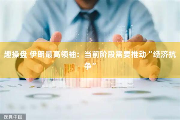 趣操盘 伊朗最高领袖：当前阶段需要推动“经济抗争”
