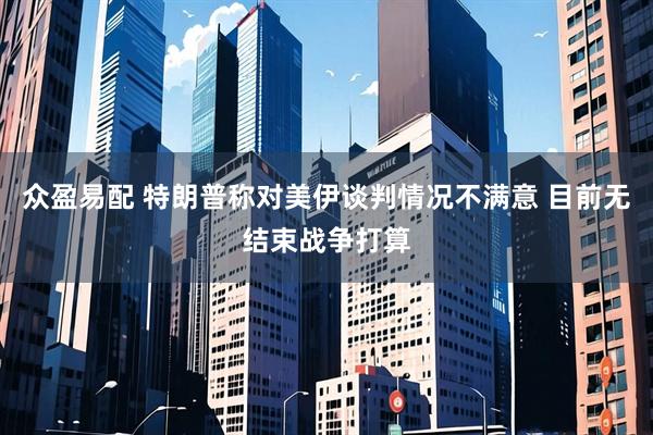 众盈易配 特朗普称对美伊谈判情况不满意 目前无结束战争打算