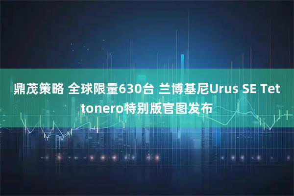 鼎茂策略 全球限量630台 兰博基尼Urus SE Tettonero特别版官图发布